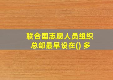 联合国志愿人员组织总部最早设在() 多